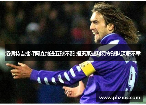 洛佩特吉批评阿森纳进五球不配 指责某些判罚令球队深感不幸 洛佩特吉批评阿森纳进五球不配 指责某些判罚令球队深感不幸