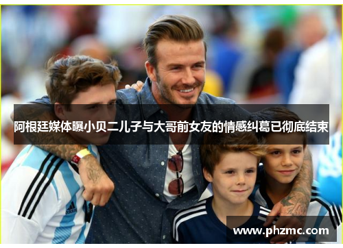 阿根廷媒体曝小贝二儿子与大哥前女友的情感纠葛已彻底结束