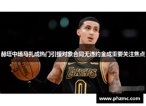 赫塔中场马扎成热门引援对象合同无违约金成重要关注焦点