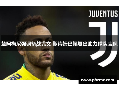 楚阿梅尼强调备战尤文 期待姆巴佩复出助力球队表现